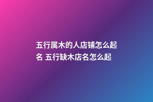 五行属木的人店铺怎么起名 五行缺木店名怎么起-第1张-店铺起名-玄机派